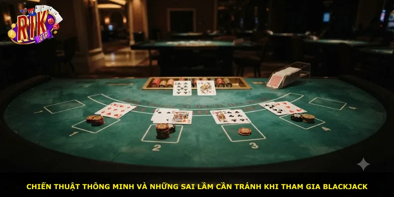 Chiến thuật thông minh và những sai lầm cần tránh khi tham gia Blackjack
